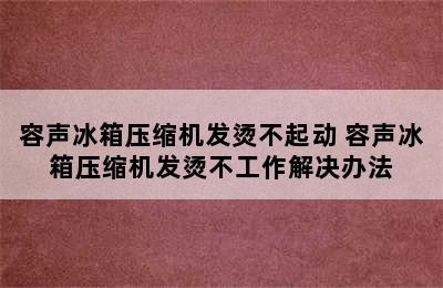 容声冰箱压缩机发烫不起动 容声冰箱压缩机发烫不工作解决办法